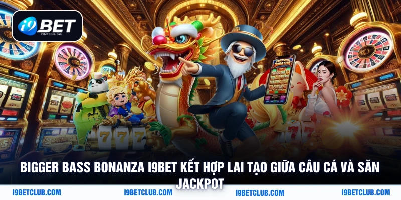 Bigger Bass Bonanza i9bet kết hợp lai tạo giữa câu cá và săn jackpot