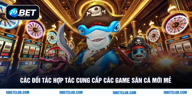 Các đối tác hợp tác cung cấp các game săn cá mới mẻ