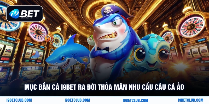 Mục bắn cá i9bet ra đời thỏa mãn nhu cầu câu cá ảo